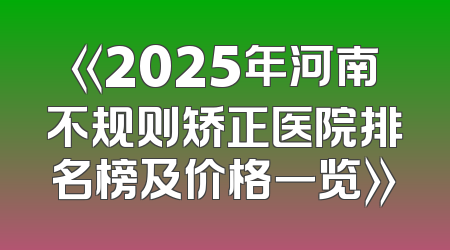 《2025年河南不规则矫正医院排名榜及价格一览》