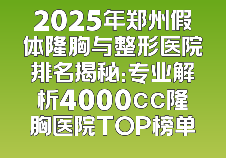 2025年郑州假体隆胸与整形医院排名揭秘：专业解析4000cc隆胸医院TOP榜单