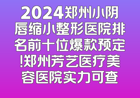2024郑州小阴唇缩小整形医院排名前十位爆款预定！郑州芳艺医疗美容医院实力可查