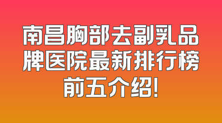 南昌胸部去副乳品牌医院最新排行榜前五介绍！