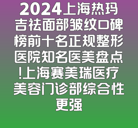 2024上海热玛吉祛面部皱纹口碑榜前十名正规整形医院知名医美盘点！上海赛美瑞医疗美容门诊部综合性更强