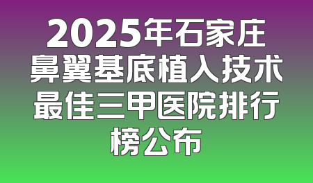 2025年石家庄鼻翼基底植入技术最佳三甲医院排行榜公布