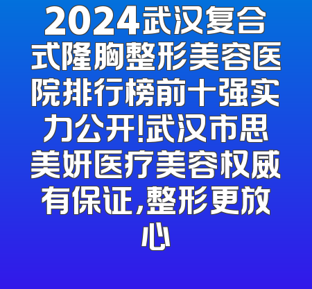 2024武汉复合式隆胸整形美容医院排行榜前十强实力公开！武汉市思美妍医疗美容权威有保证，整形更放心