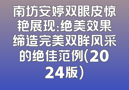南坊安婷双眼皮惊艳展现：绝美效果缔造完美双眸风采的绝佳范例（2024版）
