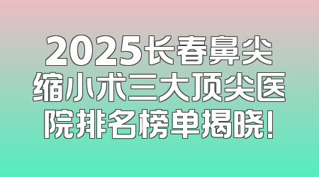 2025长春鼻尖缩小术三大顶尖医院排名榜单揭晓!
