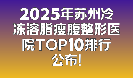 2025年苏州冷冻溶脂瘦腹整形医院TOP10排行公布！