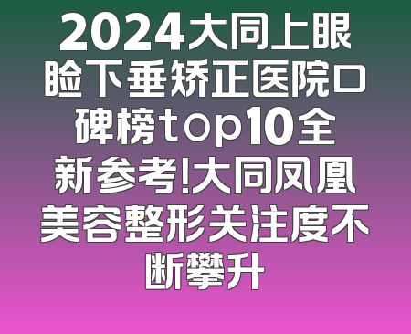 2024大同上眼睑下垂矫正医院口碑榜top10全新参考！大同凤凰美容整形关注度不断攀升