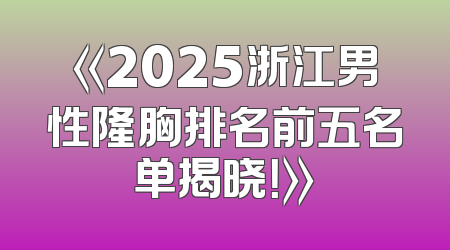 《2025浙江男性隆胸排名前五名单揭晓！》