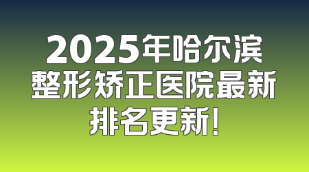 2025年哈尔滨整形矫正医院最新排名更新！