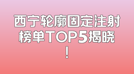 西宁轮廓固定注射榜单TOP5揭晓！