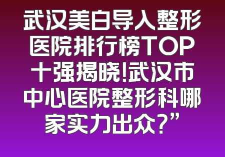 武汉美白导入整形医院排行榜TOP十强揭晓！武汉市中心医院整形科哪家实力出众？”