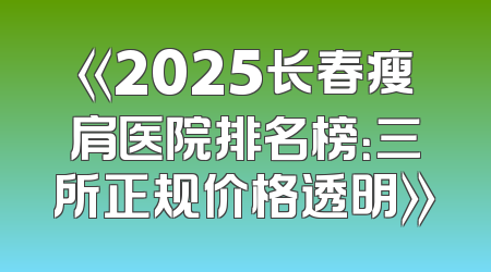 《2025长春瘦肩医院排名榜：三所正规价格透明》