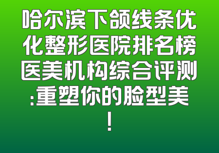 哈尔滨下颌线条优化整形医院排名榜医美机构综合评测：重塑你的脸型美！