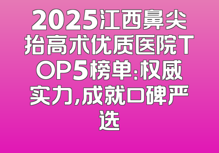 2025江西鼻尖抬高术优质医院TOP5榜单：权威实力，成就口碑严选