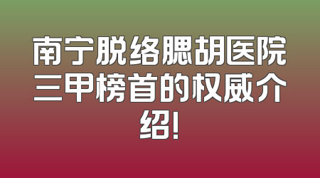 南宁脱络腮胡医院三甲榜首的权威介绍!