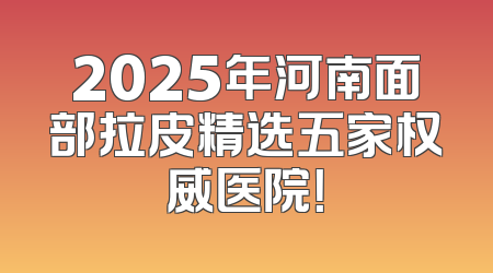2025年河南面部拉皮精选五家权威医院！