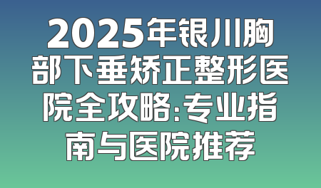 2025年银川胸部下垂矫正整形医院全攻略：专业指南与医院推荐