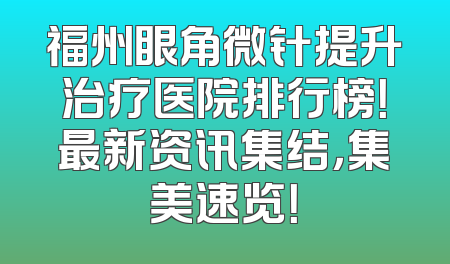 福州眼角微针提升治疗医院排行榜！最新资讯集结，集美速览！