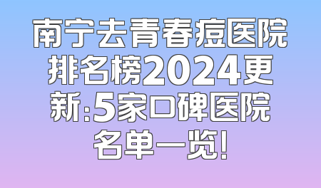 南宁去青春痘医院排名榜2024更新：5家口碑医院名单一览！