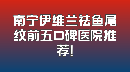 南宁伊维兰祛鱼尾纹前五口碑医院推荐！