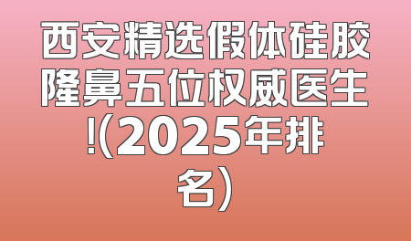 西安精选假体硅胶隆鼻五位权威医生！(2025年排名)