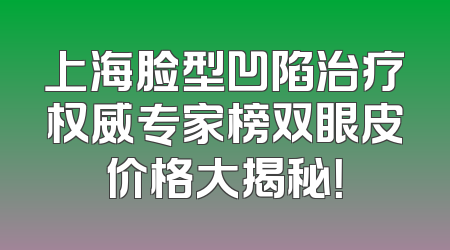 上海脸型凹陷治疗权威专家榜双眼皮价格大揭秘！