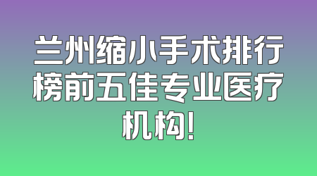 兰州缩小手术排行榜前五佳专业医疗机构！