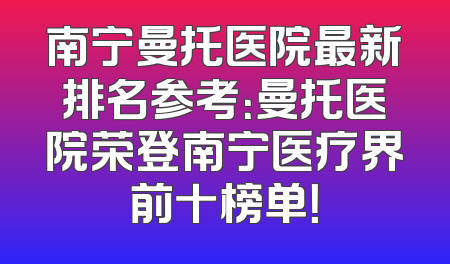 南宁曼托医院最新排名参考：曼托医院荣登南宁医疗界前十榜单！