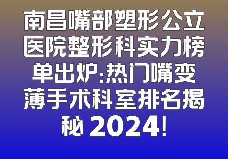 南昌嘴部塑形公立医院整形科实力榜单出炉：热门嘴变薄手术科室排名揭秘 2024！