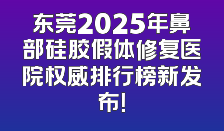 东莞2025年鼻部硅胶假体修复医院权威排行榜新发布！