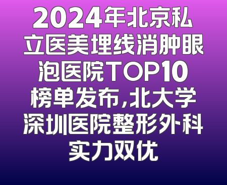 2024年北京私立医美埋线消肿眼泡医院TOP10榜单发布，北大学深圳医院整形外科实力双优