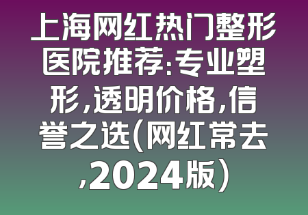 上海网红热门整形医院推荐：专业塑形，透明价格，信誉之选（网红常去，2024版）