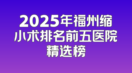 2025年福州缩小术排名前五医院精选榜