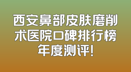 西安鼻部皮肤磨削术医院口碑排行榜年度测评！