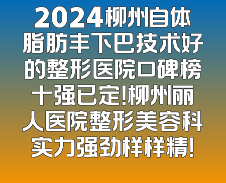 2024柳州自体脂肪丰下巴技术好的整形医院口碑榜十强已定！柳州丽人医院整形美容科实力强劲样样精！