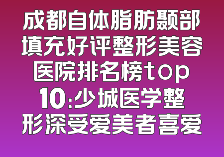 成都自体脂肪颞部填充好评整形美容医院排名榜top10：少城医学整形深受爱美者喜爱