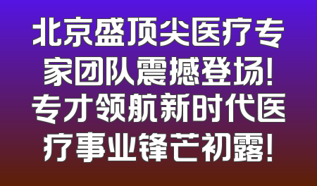 北京盛顶尖医疗专家团队震撼登场！专才领航新时代医疗事业锋芒初露！