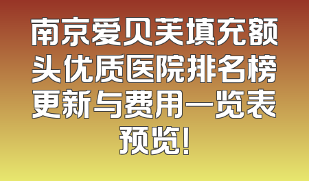 南京爱贝芙填充额头优质医院排名榜更新与费用一览表预览！