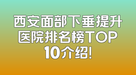 西安面部下垂提升医院排名榜TOP10介绍！