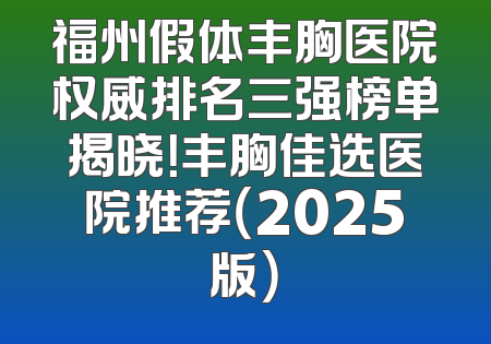 福州假体丰胸医院权威排名三强榜单揭晓！丰胸佳选医院推荐（2025版）