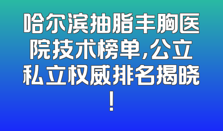 哈尔滨抽脂丰胸医院技术榜单，公立私立权威排名揭晓！