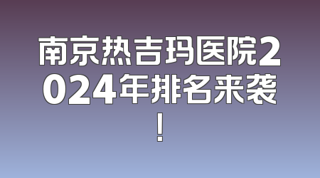 南京热吉玛医院2024年排名来袭！