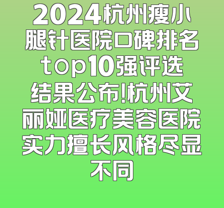 2024杭州瘦小腿针医院口碑排名top10强评选结果公布！杭州艾丽娅医疗美容医院实力擅长风格尽显不同
