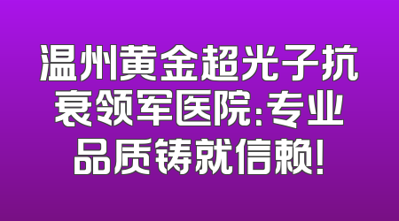 温州黄金超光子抗衰领军医院：专业品质铸就信赖！