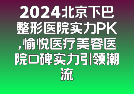 2024北京下巴整形医院实力PK，愉悦医疗美容医院口碑实力引领潮流