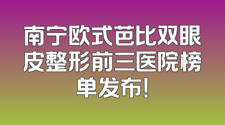 南宁欧式芭比双眼皮整形前三医院榜单发布！
