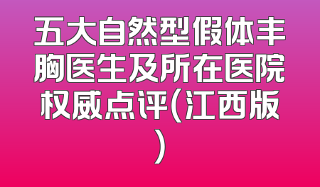 五大自然型假体丰胸医生及所在医院权威点评（江西版）