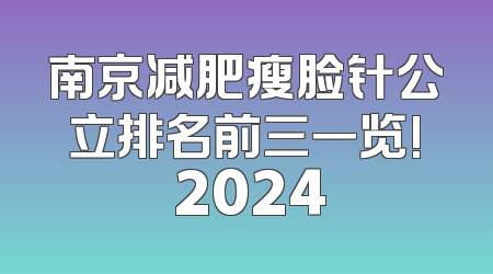 南京减肥瘦脸针公立排名前三一览! 2024