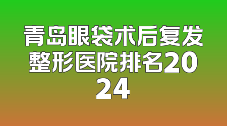 青岛眼袋术后复发整形医院排名2024