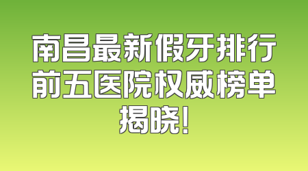 南昌最新假牙排行前五医院权威榜单揭晓！